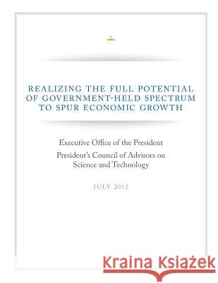 Realizing The Full Potential of Government-Help Spectrum to Spur Economic Growth Executive Office of the President 9781500547387 Createspace