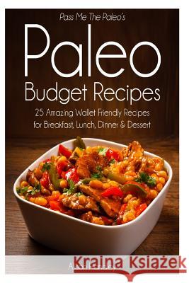 Pass Me The Paleo's Paleo Budget Recipes: 25 Amazing Wallet Friendly Recipes for Breakfast, Lunch, Dinner and Dessert! Handley, Alison 9781500548049 Createspace