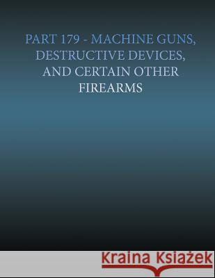 Part 179 - Machine Gun, Destructive Devices, and Certain Other Firearms Arms Research 9781500548087