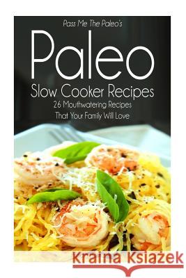 Pass Me The Paleo's Paleo Slow Cooker Recipes: 26 Mouthwatering Recipes That Your Family Will Love! Handley, Alison 9781500548537