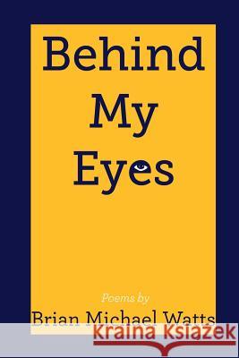 Behind My Eyes: Poetry By Brian MIchael Watts Watts, Brian Michael 9781500550547 Createspace