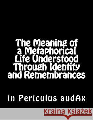 The Meaning of a Metaphorical Life Understood Through Identity and Remembrances In Periculus Audax 9781500554859 Createspace Independent Publishing Platform