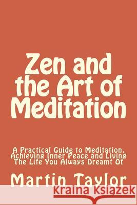 Zen and the Art of Meditation: A Practical Guide to Meditation, Achieving Inner Peace and Living The Life You Always Dreamt Of Martin Taylor 9781500556051 Createspace Independent Publishing Platform