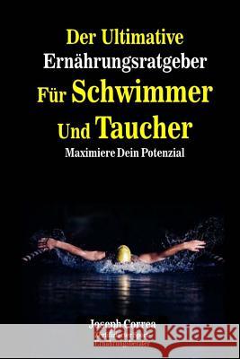 Der Ultimative Ernahrungsratgeber Fur Schwimmer Und Taucher: Maximiere Dein Potenzial Correa (Zertifizierter Sport-Ernahrungsb 9781500557003 Createspace