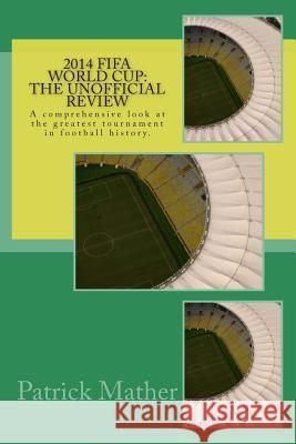 2014 Fifa World Cup: The Unofficial Review: A comprehensive look at the greatest tournament in football history. Mather, Patrick 9781500557119 Createspace