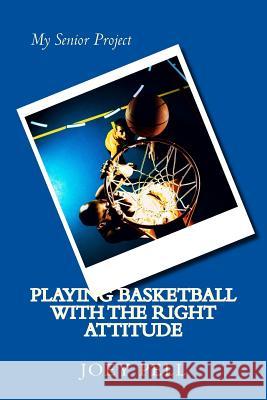 Playing Basketball with the Right Attitude: My Senior Project Joey Pell 9781500562922 Createspace Independent Publishing Platform