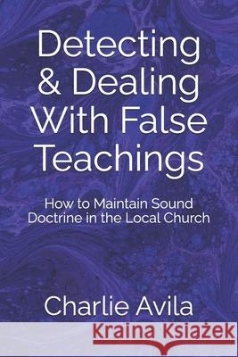 Detecting & Dealing With False Teachings: How to Maintain Sound Doctrine in the Local Church Avila, Charlie 9781500563462 Createspace Independent Publishing Platform