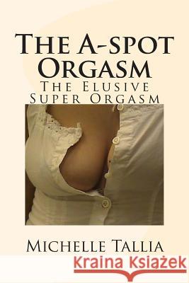 The A-spot Orgasm: The Elusive Super Orgasm Tallia, Michelle 9781500563912 Createspace