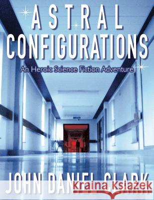 Astral Configurations: An Heroic Science Fiction Adventure John Daniel Clark 9781500564377