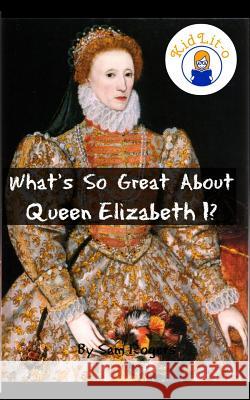 What's So Great About Queen Elizabeth I?: A Biography of Queen Elizabeth Just for Kids! Rogers, Sam 9781500566845 Createspace