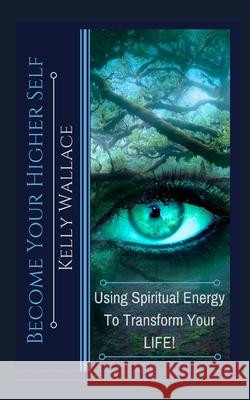 Become Your Higher Self: Using Spiritual Energy To Transform Your Body, Soul, And Your Life! Wallace, Kelly 9781500569372
