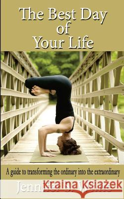 The Best Day of Your Life: A guide to transforming the ordinary into the extraordinary. White, Jennifer S. 9781500571740