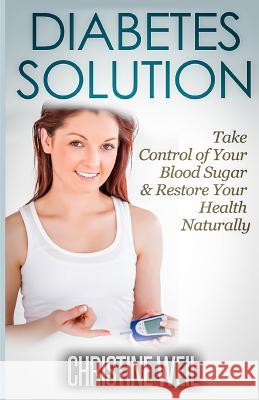 Diabetes Solution: Take Control of Your Blood Sugar & Restore Your Health Naturally Christine Weil 9781500574895