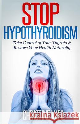 Stop Hypothyroidism: Take Control of Your Thyroid & Restore Your Health Naturally Christine Weil 9781500575069