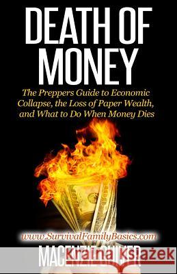 Death of Money: The Prepper's Guide to Economic Collapse, the Loss of Paper Wealth, and What to Do When Money Dies Macenzie Guiver 9781500576820 Createspace