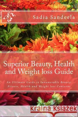 Superior Beauty, Health and Weight loss Guide: An Ultimate Guide to Innumerable Beauty, Fitness, Health and Weight loss Concerns Sandeela, Sadia 9781500577018 Createspace