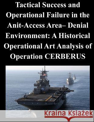 Tactical Success and Operational Failure in the Anit-Access Area- Denial Environment: A Historical Operational Art Analysis of Operation CERBERUS Naval War College 9781500577735 Createspace