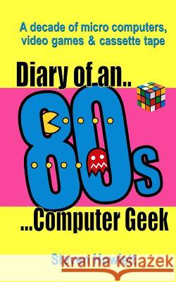 Diary Of An 80s Computer Geek: A Decade of Micro Computers, Video Games and Cassette Tape Howlett, Steven 9781500577858 Createspace