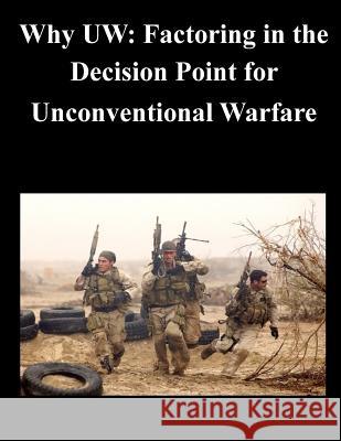 Why UW: Factoring in the Decision Point for Unconventional Warfare Naval Postgraduate School 9781500578152 Createspace