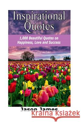 Inspirational Quotes: 1000 Beautiful Quotes on Happiness, Love and Success Jason James 9781500578510