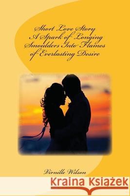 Short Love Story A Spark of Longing Smoulders Into Flames of Everlasting Desire Wilson, Virnille 9781500579135 Createspace