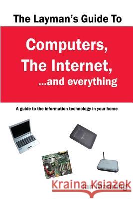 The Layman's Guide to Computers, the Internet, and Everything: A guide to the information technology in your home Manning, Ian 9781500579401