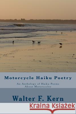 Motorcycle Haiku Poetry: An Anthology of Haiku Poems About Motorcycles Kern, Walter F. 9781500579593