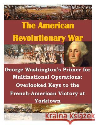 George Washington's Primer for Multinational Operations: Overlooked Keys to the French-American Victory at Yorktown Naval War College 9781500579999 Createspace