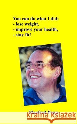 You can do what I did: lose weight, improve your health, stay fit! Popp, Manfred Klaus 9781500580094 Createspace Independent Publishing Platform