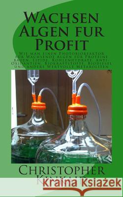 Wachsen Algen fur Profit: Wie man einen Photobioreaktor für Wachsende Algen für Proteine bauen, Lipide, Kohlenhydrate, Anti-Oxidantien, Biokraft Kinkaid, Christopher 9781500582180