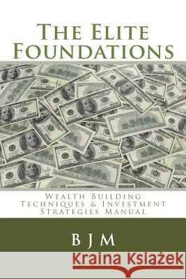 The Elite Foundations: Wealth Building Techniques & Investment Strategies Manual B. J. M 9781500582791 Createspace