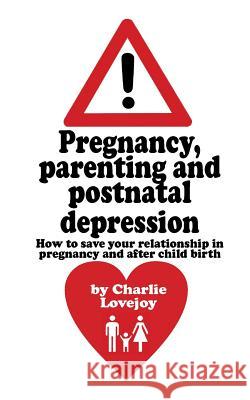 Pregnancy, parenting and postnatal depression: How to save your relationship in pregnancy and after child birth Lovejoy, Charlie 9781500582975 Createspace