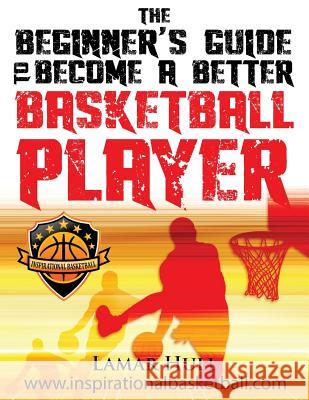 The Beginner's Guide to Becoming a Better Basketball Player Lamar Reinhardt Hull 9781500584078 Createspace