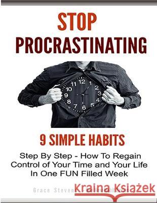Stop Procrastinating: 9 Simple Habits Step By Step - How To Regain Control Of Your Time and Your Life In One Fun Filled Week Grace Stevens 9781500585945 Createspace Independent Publishing Platform