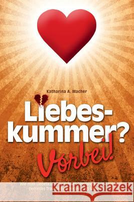 Liebeskummer? Vorbei!: Wie man Liebeskummer schnell überwindet und ein befreites Traumleben beginnt (13 Schritte) Macher, Katharina a. 9781500590925 Createspace