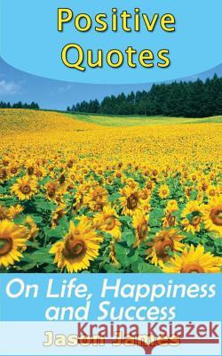 Positive Quotes on Life, Happiness and Success Jason James 9781500596415 Createspace