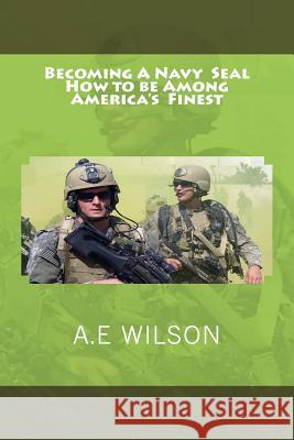 Becoming A Navy Seal: How to be Among America's Finest Wilson, A. E. 9781500596569 Createspace