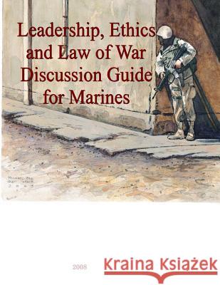 Leadership, Ethics and Law of War Discussion Guide for Marines Marine Corps University 9781500596965