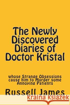 The Newly Discovered Diaries of Doctor Kristal: Whose Strange Obsessions Cause Him to Murder Some Annoying Patients Russell James 9781500598471