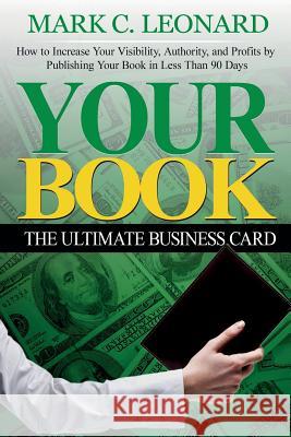 Your Book: The Ultimate Business Card: How to Increase Your Visibility, Authority, and Profits by Publishing Your Book in Less Th Mark C. Leonard 9781500600839 Createspace