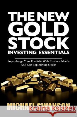 The New Gold Stock Investing Essentials: Supercharge Your Portfolio with Precious Metals and Our Top Mining Stocks Michael Swanson 9781500600921 Createspace
