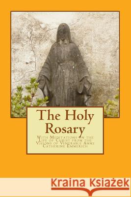 The Holy Rosary: With Meditations on the Life of Christ from the Visions of Venerable Anne Catherine Emmerich Emmerich                                 M. D. Shamburger 9781500601065 Createspace