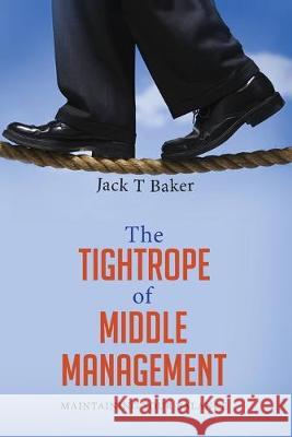 The Tightrope of Middle Management: Maintaining Your Balance Jack T. Baker 9781500602147 Createspace Independent Publishing Platform