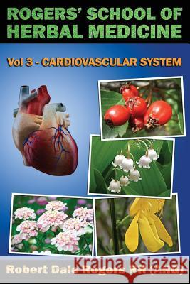 Rogers' School of Herbal Medicine Volume Three: Cardiovascular System Robert Dale Roger 9781500609412 Createspace