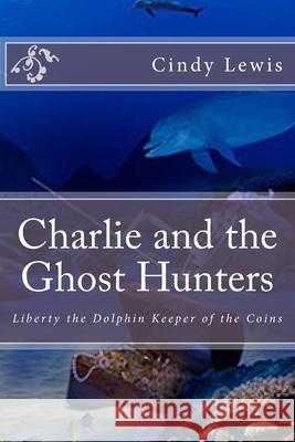 Charlie and the Ghost Hunters: Liberty the Dolphin Keeper of the Coins Cindy Lewis 9781500610180