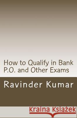 How to Qualify in Bank P.O. and Other Exams: Achieve Success Quickly MR Ravinder Kumar 9781500610869 Createspace