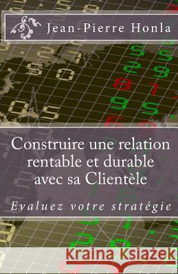 Construire une Relation Rentable et Durable avec sa Clientèle: Évaluez votre stratégie Honla, Jean-Pierre 9781500611941 Createspace