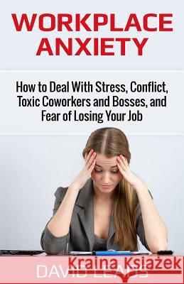 Workplace Anxiety: How to Deal With Stress, Conflict, Toxic Coworkers and Bosses, and Fear of Losing Your Job: How to Deal With Stress, C Leads, David 9781500612153 Createspace