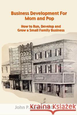Business Development for Mom and Pop: How to Run, Develop and Grow a Small Family Business John P. Kueh 9781500612184