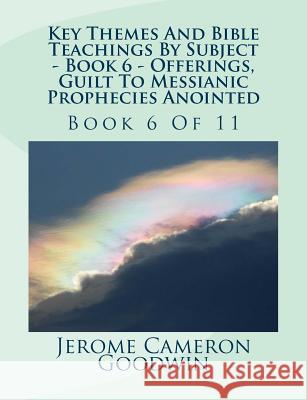 Key Themes And Bible Teachings By Subject - Book 6 - Offerings, Guilt To Messianic Prophecies Anointed: Book 6 Of 11 Goodwin, Jerome Cameron 9781500612597